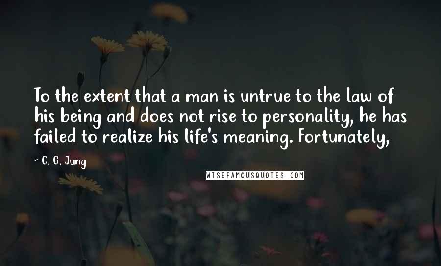 C. G. Jung Quotes: To the extent that a man is untrue to the law of his being and does not rise to personality, he has failed to realize his life's meaning. Fortunately,