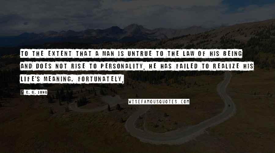 C. G. Jung Quotes: To the extent that a man is untrue to the law of his being and does not rise to personality, he has failed to realize his life's meaning. Fortunately,