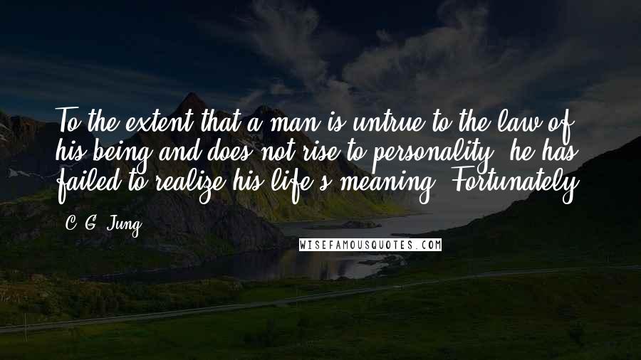 C. G. Jung Quotes: To the extent that a man is untrue to the law of his being and does not rise to personality, he has failed to realize his life's meaning. Fortunately,