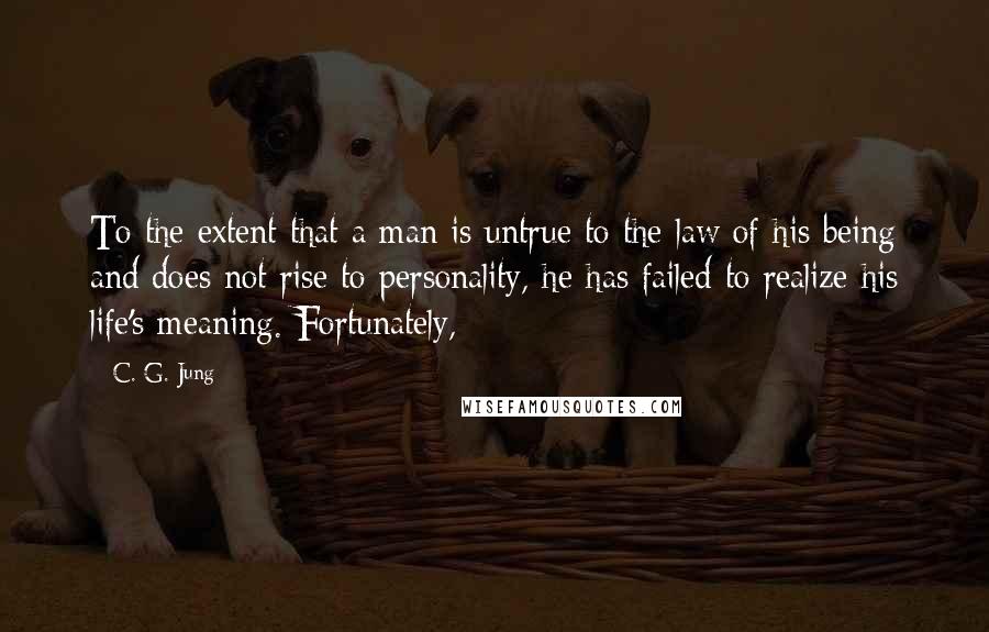 C. G. Jung Quotes: To the extent that a man is untrue to the law of his being and does not rise to personality, he has failed to realize his life's meaning. Fortunately,