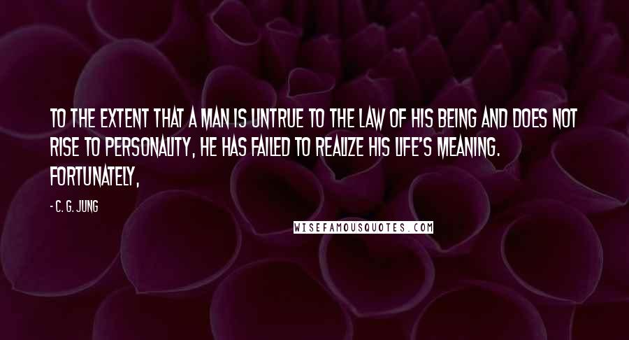 C. G. Jung Quotes: To the extent that a man is untrue to the law of his being and does not rise to personality, he has failed to realize his life's meaning. Fortunately,