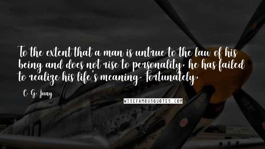 C. G. Jung Quotes: To the extent that a man is untrue to the law of his being and does not rise to personality, he has failed to realize his life's meaning. Fortunately,