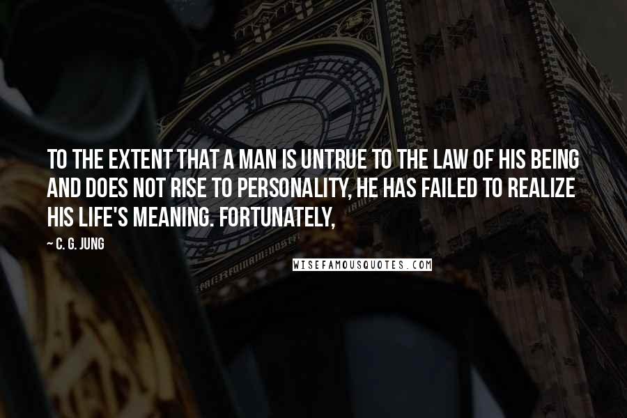 C. G. Jung Quotes: To the extent that a man is untrue to the law of his being and does not rise to personality, he has failed to realize his life's meaning. Fortunately,