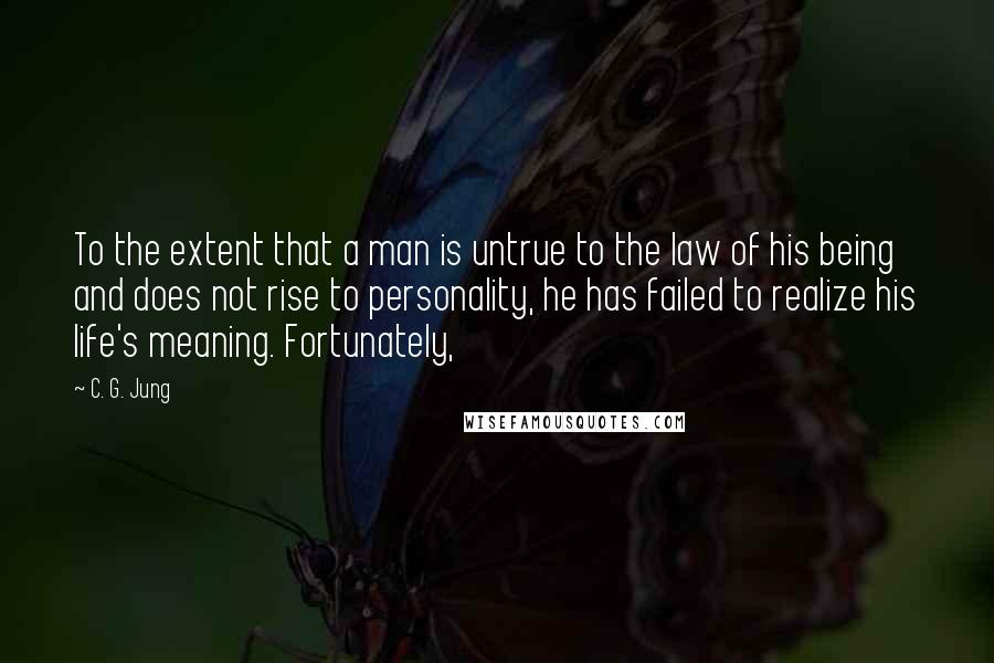 C. G. Jung Quotes: To the extent that a man is untrue to the law of his being and does not rise to personality, he has failed to realize his life's meaning. Fortunately,