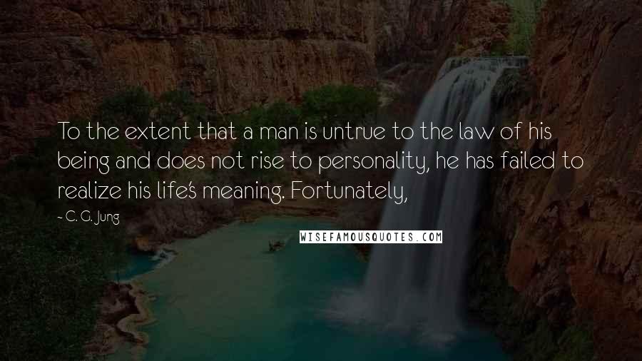 C. G. Jung Quotes: To the extent that a man is untrue to the law of his being and does not rise to personality, he has failed to realize his life's meaning. Fortunately,