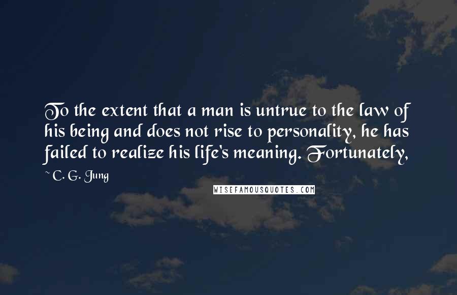 C. G. Jung Quotes: To the extent that a man is untrue to the law of his being and does not rise to personality, he has failed to realize his life's meaning. Fortunately,