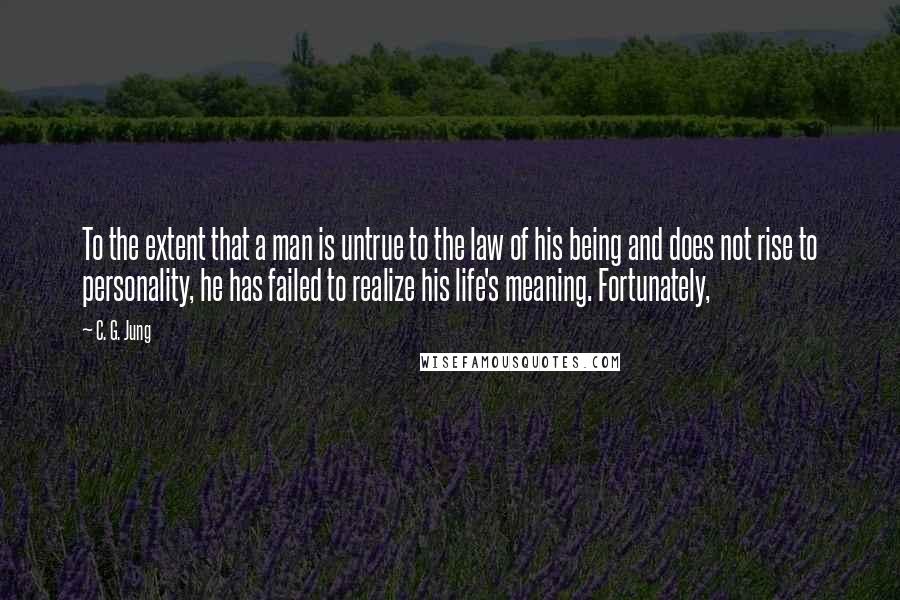 C. G. Jung Quotes: To the extent that a man is untrue to the law of his being and does not rise to personality, he has failed to realize his life's meaning. Fortunately,