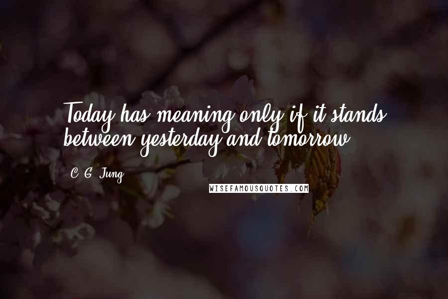 C. G. Jung Quotes: Today has meaning only if it stands between yesterday and tomorrow.