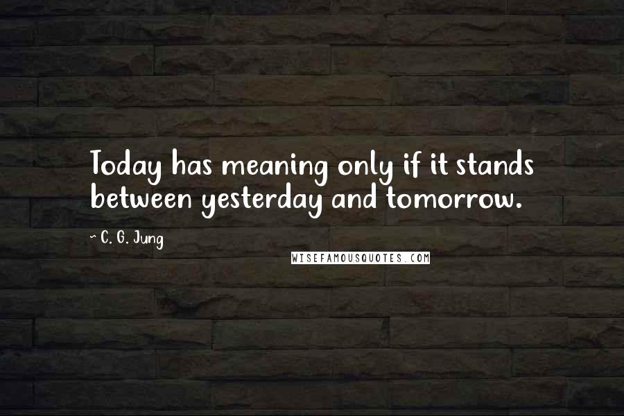 C. G. Jung Quotes: Today has meaning only if it stands between yesterday and tomorrow.