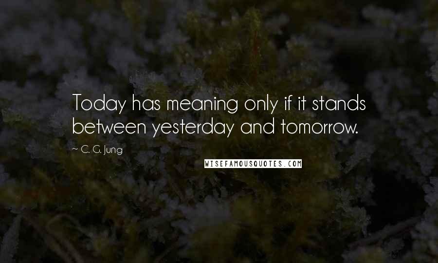 C. G. Jung Quotes: Today has meaning only if it stands between yesterday and tomorrow.