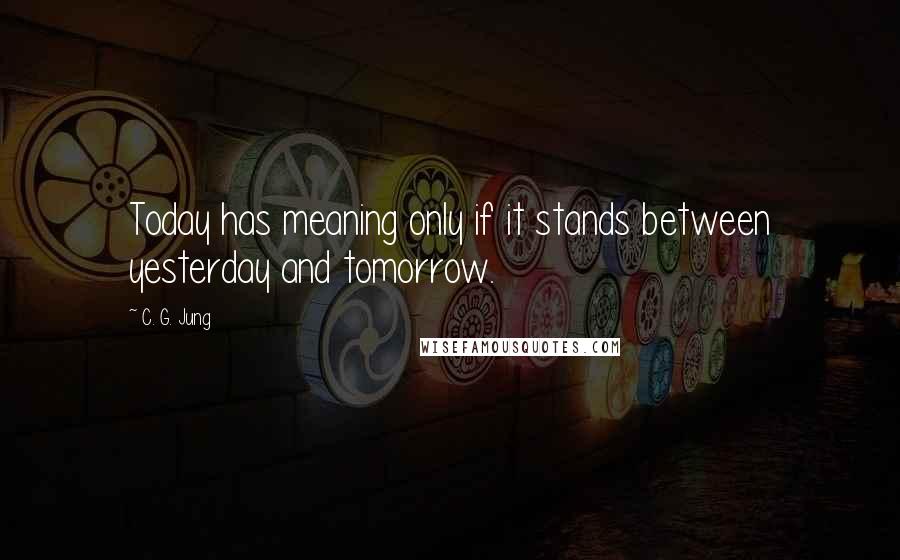 C. G. Jung Quotes: Today has meaning only if it stands between yesterday and tomorrow.