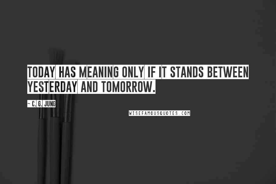 C. G. Jung Quotes: Today has meaning only if it stands between yesterday and tomorrow.