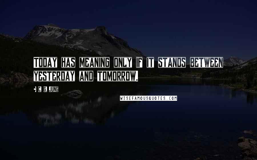 C. G. Jung Quotes: Today has meaning only if it stands between yesterday and tomorrow.