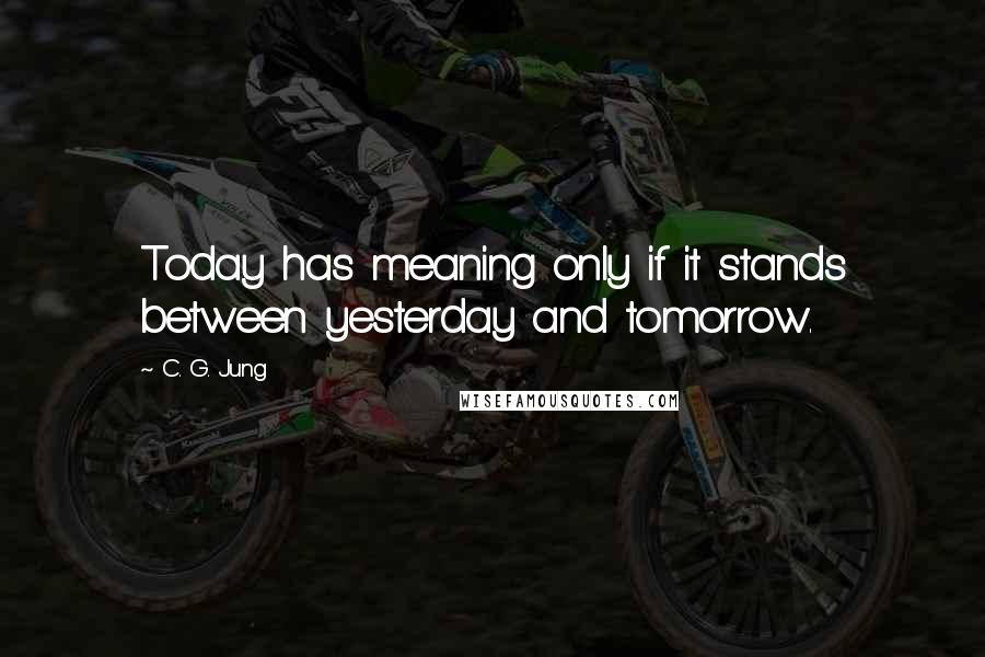 C. G. Jung Quotes: Today has meaning only if it stands between yesterday and tomorrow.