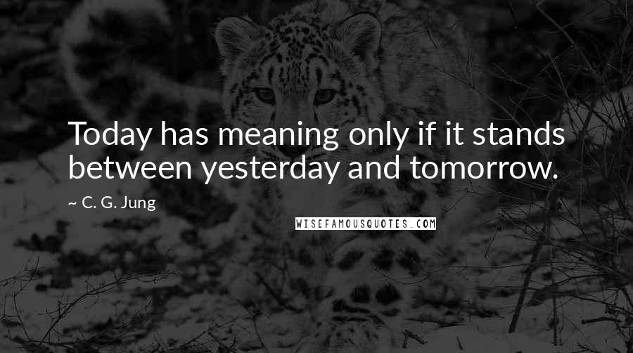 C. G. Jung Quotes: Today has meaning only if it stands between yesterday and tomorrow.