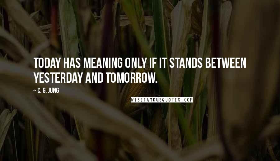 C. G. Jung Quotes: Today has meaning only if it stands between yesterday and tomorrow.