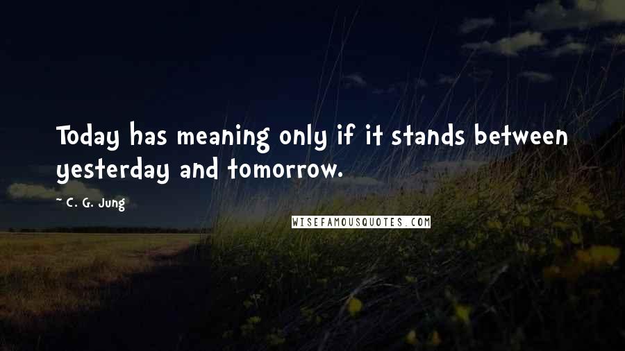 C. G. Jung Quotes: Today has meaning only if it stands between yesterday and tomorrow.