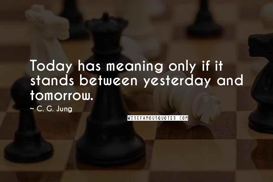 C. G. Jung Quotes: Today has meaning only if it stands between yesterday and tomorrow.