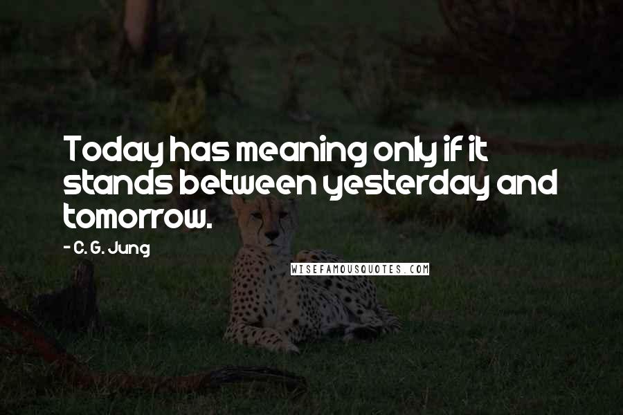C. G. Jung Quotes: Today has meaning only if it stands between yesterday and tomorrow.