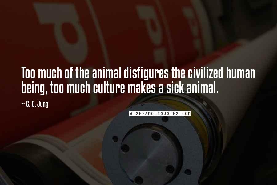 C. G. Jung Quotes: Too much of the animal disfigures the civilized human being, too much culture makes a sick animal.