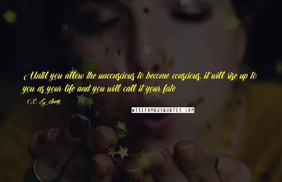 C. G. Jung Quotes: Until you allow the unconscious to become conscious, it will rise up to you as your life and you will call it your fate