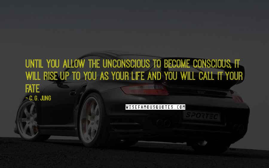 C. G. Jung Quotes: Until you allow the unconscious to become conscious, it will rise up to you as your life and you will call it your fate