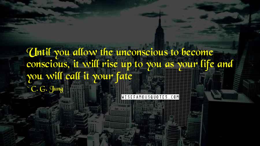 C. G. Jung Quotes: Until you allow the unconscious to become conscious, it will rise up to you as your life and you will call it your fate