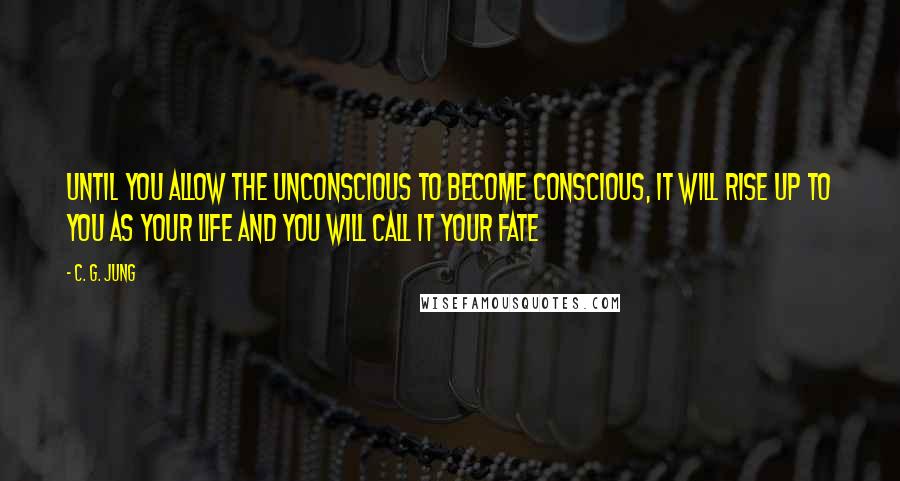 C. G. Jung Quotes: Until you allow the unconscious to become conscious, it will rise up to you as your life and you will call it your fate