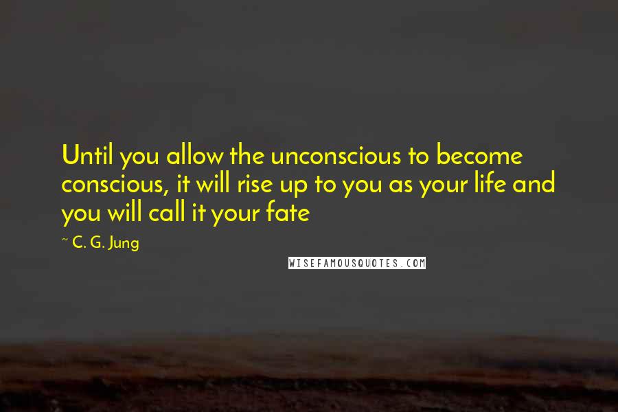 C. G. Jung Quotes: Until you allow the unconscious to become conscious, it will rise up to you as your life and you will call it your fate