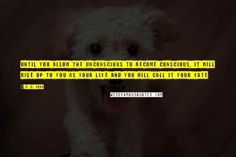 C. G. Jung Quotes: Until you allow the unconscious to become conscious, it will rise up to you as your life and you will call it your fate