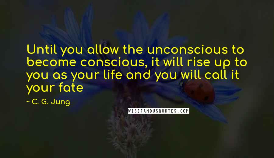 C. G. Jung Quotes: Until you allow the unconscious to become conscious, it will rise up to you as your life and you will call it your fate