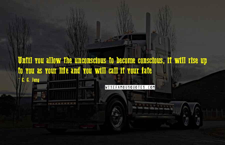 C. G. Jung Quotes: Until you allow the unconscious to become conscious, it will rise up to you as your life and you will call it your fate