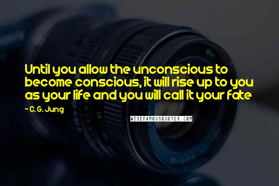 C. G. Jung Quotes: Until you allow the unconscious to become conscious, it will rise up to you as your life and you will call it your fate