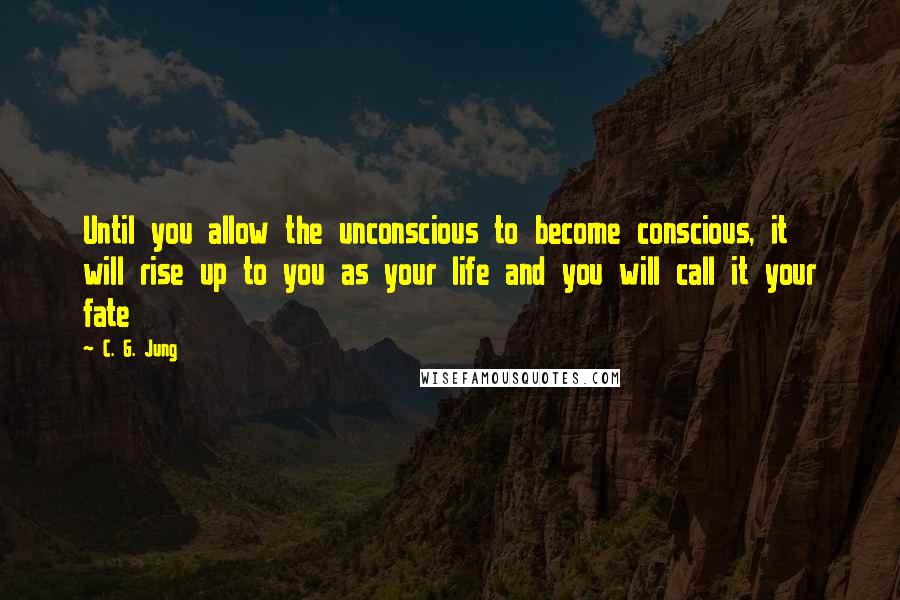 C. G. Jung Quotes: Until you allow the unconscious to become conscious, it will rise up to you as your life and you will call it your fate