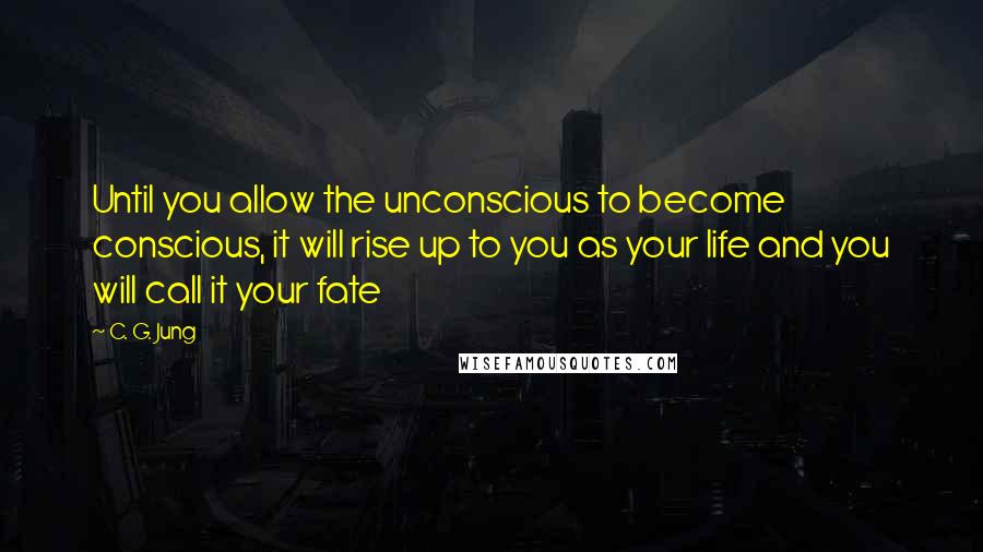 C. G. Jung Quotes: Until you allow the unconscious to become conscious, it will rise up to you as your life and you will call it your fate