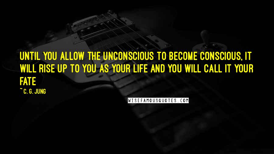 C. G. Jung Quotes: Until you allow the unconscious to become conscious, it will rise up to you as your life and you will call it your fate