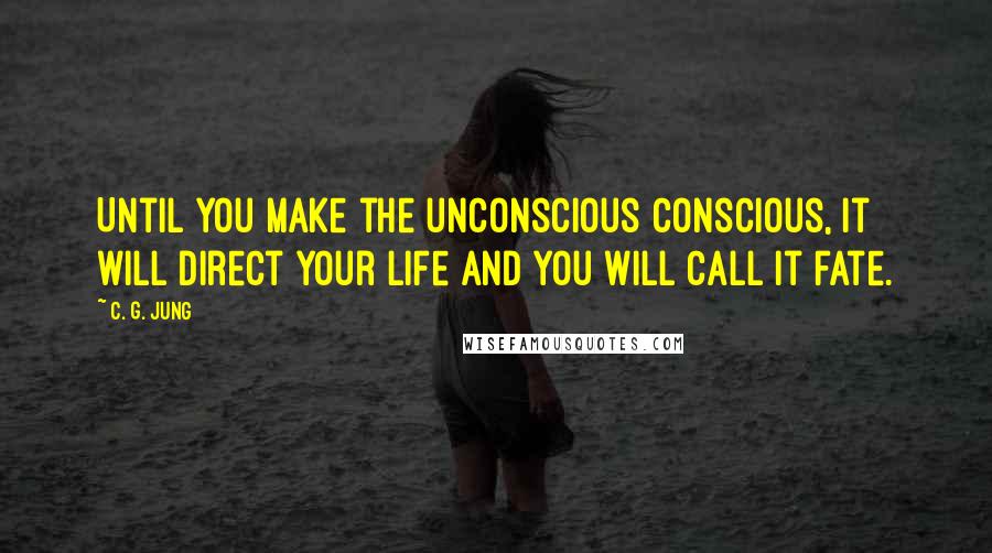 C. G. Jung Quotes: Until you make the unconscious conscious, it will direct your life and you will call it fate.