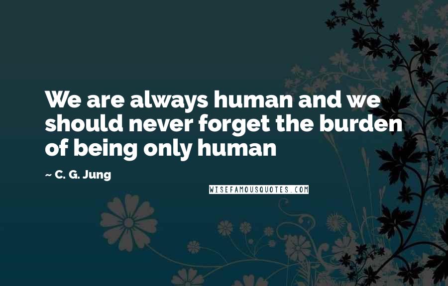 C. G. Jung Quotes: We are always human and we should never forget the burden of being only human