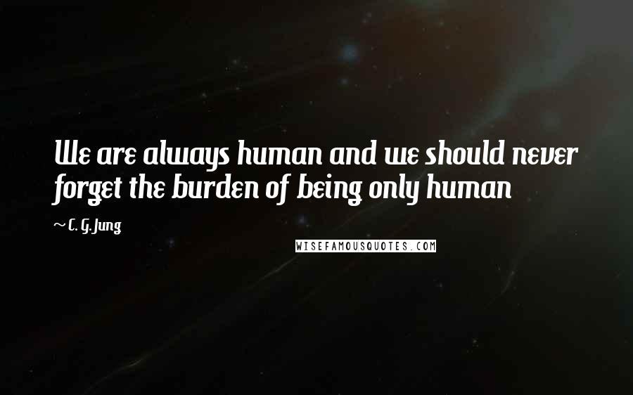 C. G. Jung Quotes: We are always human and we should never forget the burden of being only human