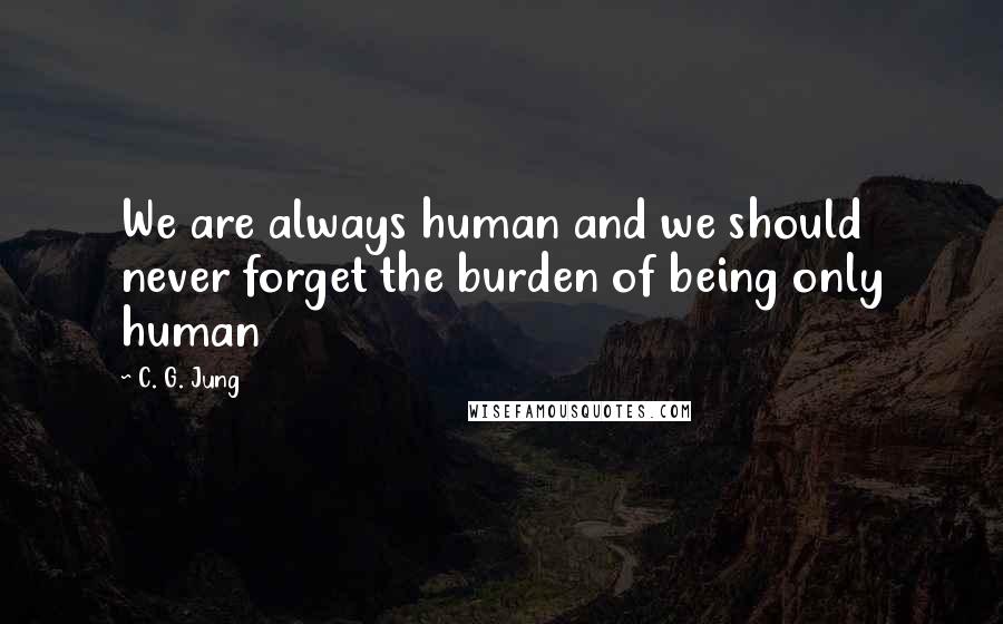 C. G. Jung Quotes: We are always human and we should never forget the burden of being only human