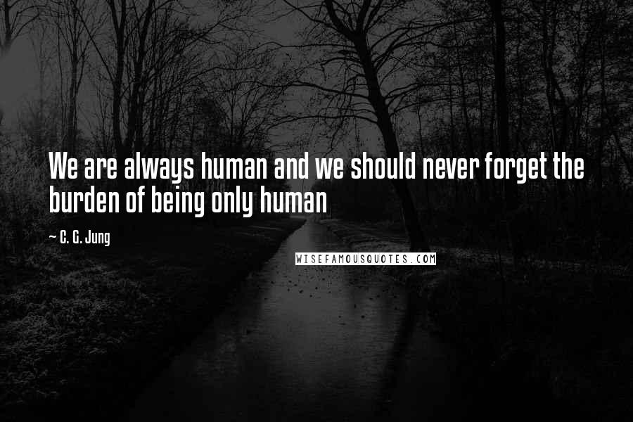 C. G. Jung Quotes: We are always human and we should never forget the burden of being only human