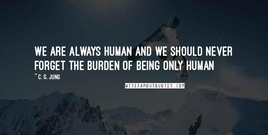 C. G. Jung Quotes: We are always human and we should never forget the burden of being only human