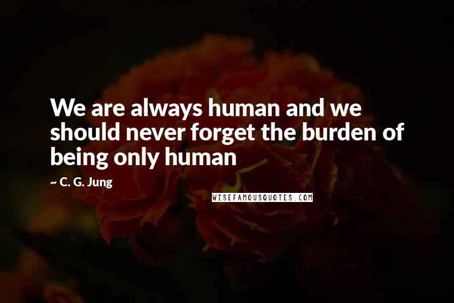 C. G. Jung Quotes: We are always human and we should never forget the burden of being only human