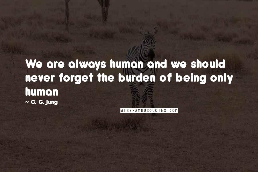 C. G. Jung Quotes: We are always human and we should never forget the burden of being only human