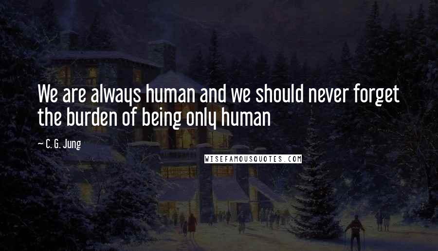 C. G. Jung Quotes: We are always human and we should never forget the burden of being only human