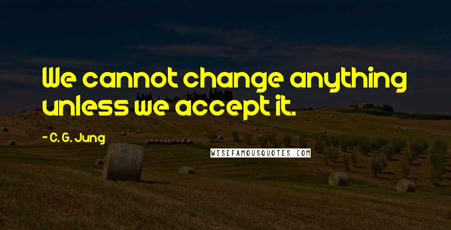 C. G. Jung Quotes: We cannot change anything unless we accept it.