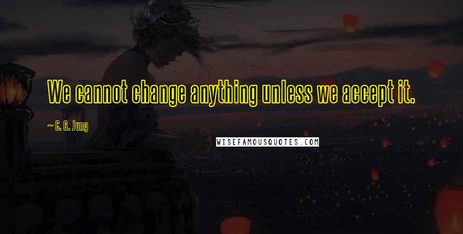 C. G. Jung Quotes: We cannot change anything unless we accept it.