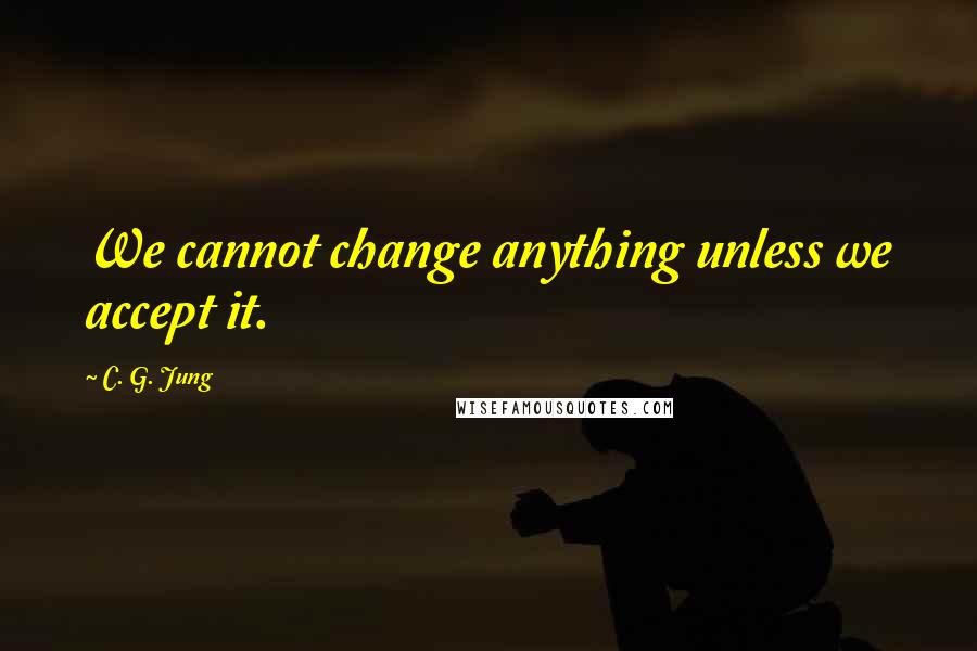 C. G. Jung Quotes: We cannot change anything unless we accept it.