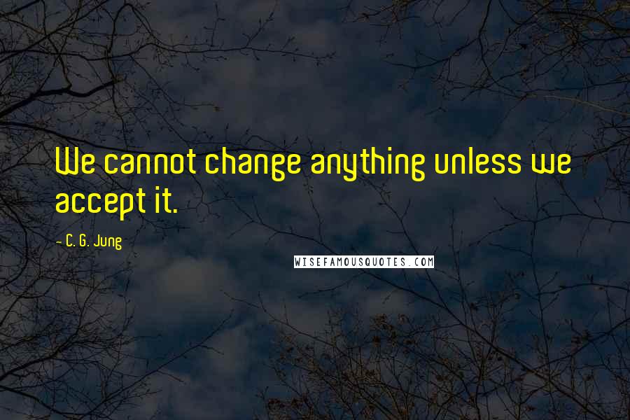 C. G. Jung Quotes: We cannot change anything unless we accept it.