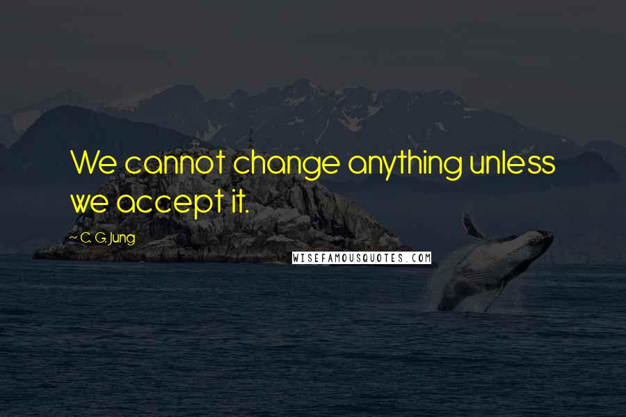 C. G. Jung Quotes: We cannot change anything unless we accept it.